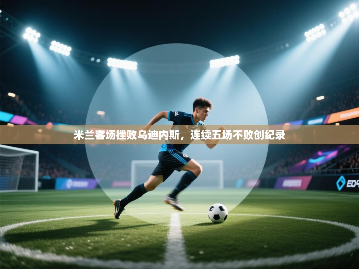 米兰客场挫败乌迪内斯，连续五场不败创纪录  第1张