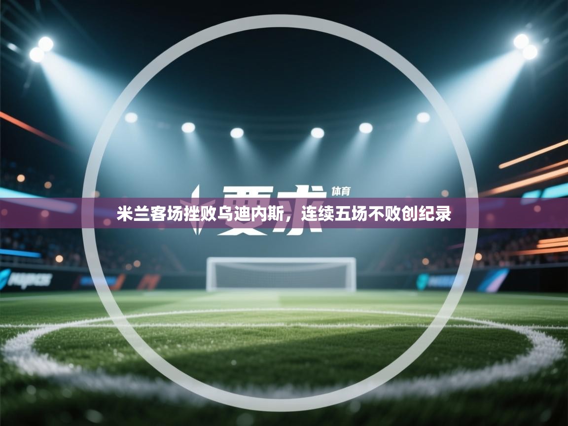 米兰客场挫败乌迪内斯，连续五场不败创纪录  第2张