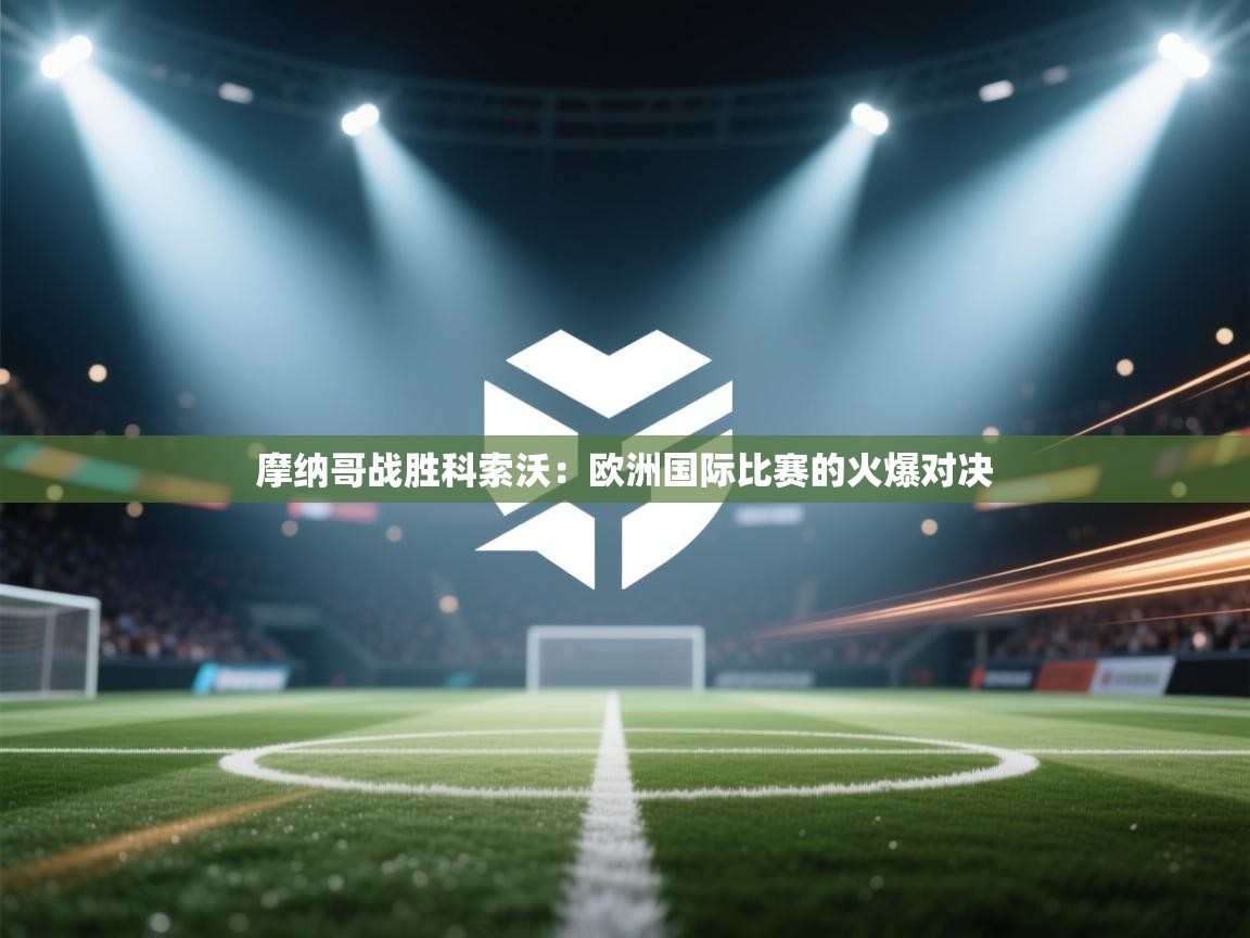 摩纳哥战胜科索沃：欧洲国际比赛的火爆对决  第2张