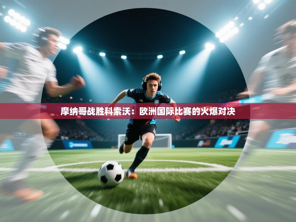 摩纳哥战胜科索沃：欧洲国际比赛的火爆对决  第1张