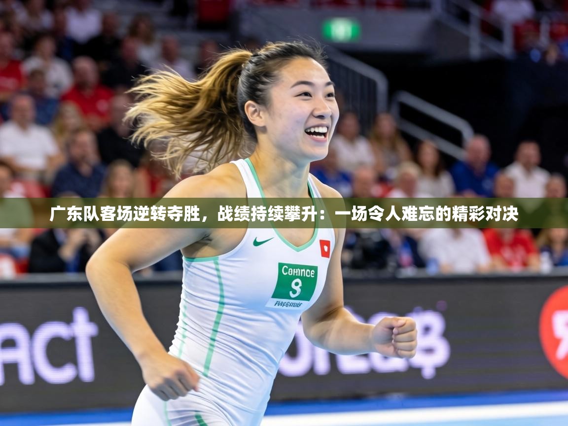广东队客场逆转夺胜,战绩持续攀升:一场令人难忘的精彩对决 第1张